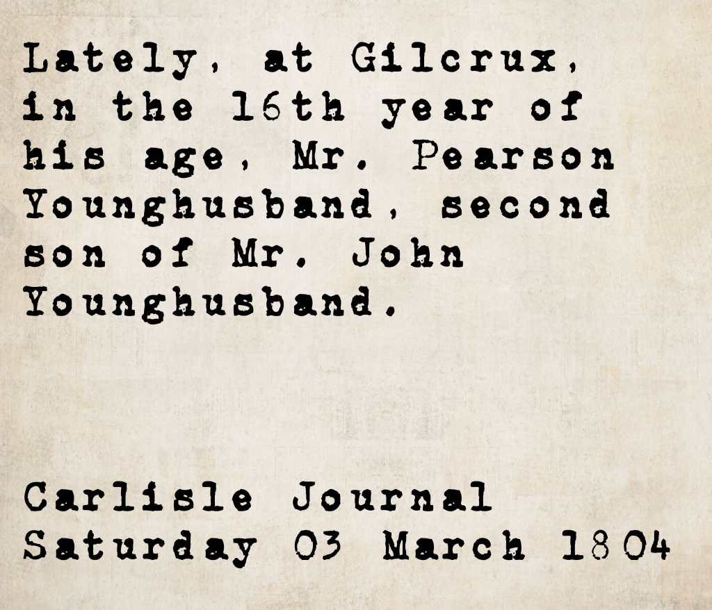 Death notice from the Carlisle Journal, 3 March 1804: Mr. Pearson Younghusband, second son of Mr. John Younghusband, died at Gilcrux in his 16th year.