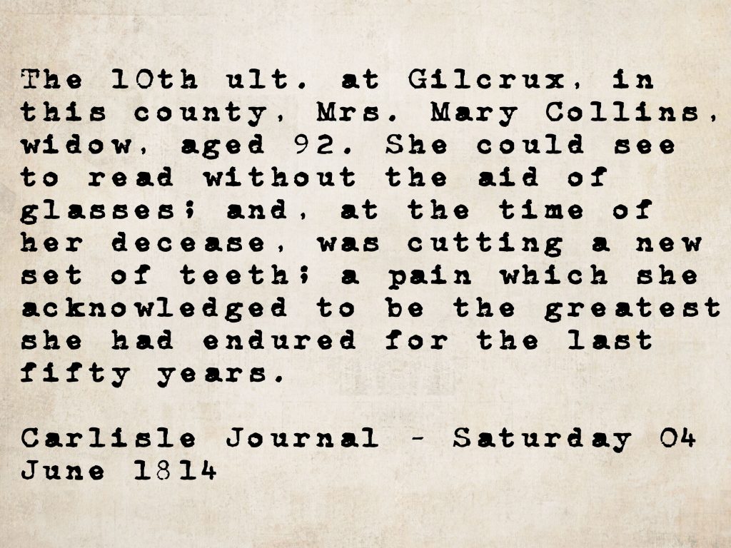 Death notice from the Carlisle Journal, 4 June 1814: Mrs. Mary Collins, widow, aged 92, died at Gilcrux, Cumberland — remarkable for reading without glasses and cutting new teeth at the time of her death.