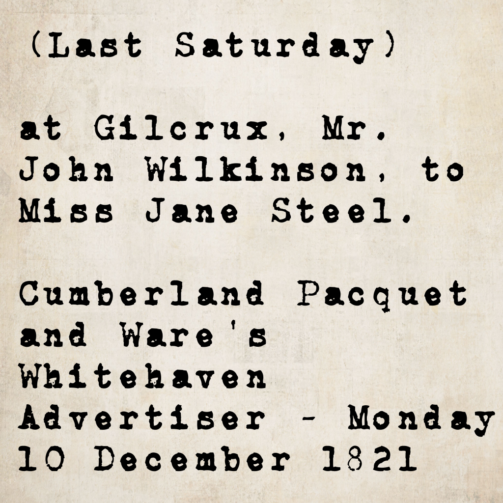 Marriage notice from the Cumberland Pacquet and Ware's Whitehaven Advertiser, 10 December 1821: Mr. John Wilkinson married Miss Jane Steel at Gilcrux on the previous Saturday.