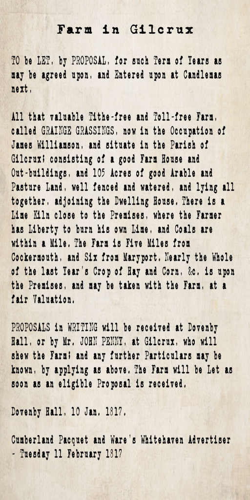 Farm to let notice from the Cumberland Pacquet and Ware's Whitehaven Advertiser, 11 February 1817: Grainge Grassings, a tithe-free and toll-free farm of 105 acres in the Parish of Gilcrux, five miles from Cockermouth, to let from Candlemas. Contact Mr. John Penny at Gilcrux or Dovenby Hall.