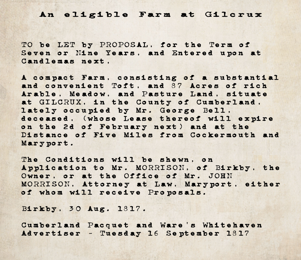Farm to let notice from the Cumberland Pacquet and Ware's Whitehaven Advertiser, 16 September 1817: an 87-acre farm at Gilcrux, Cumberland, lately occupied by Mr. George Bell, deceased, to let on seven or nine year leases from Candlemas. Owner Mr. Morrison of Birkby; contact also Mr. John Morrison, Attorney at Law, Maryport.