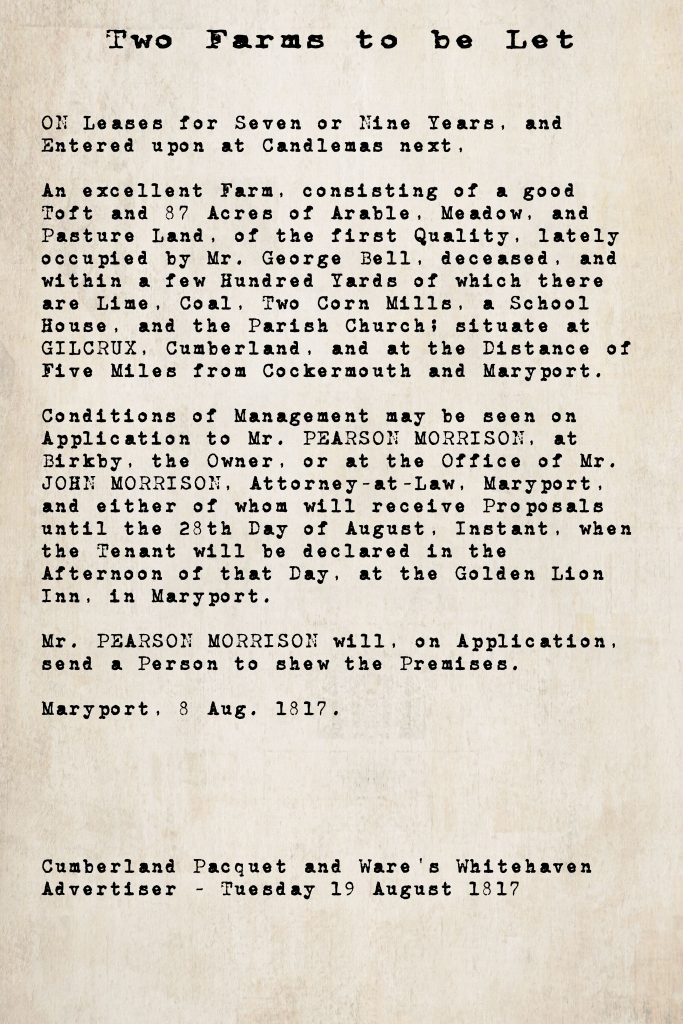 Farm to let notice from the Cumberland Pacquet and Ware's Whitehaven Advertiser, 19 August 1817: an 87-acre farm at Gilcrux, Cumberland, lately occupied by Mr. George Bell, deceased, to let on seven or nine year leases from Candlemas. Owner Mr. Pearson Morrison of Birkby; proposals to Golden Lion Inn, Maryport, by 28 August 1817.