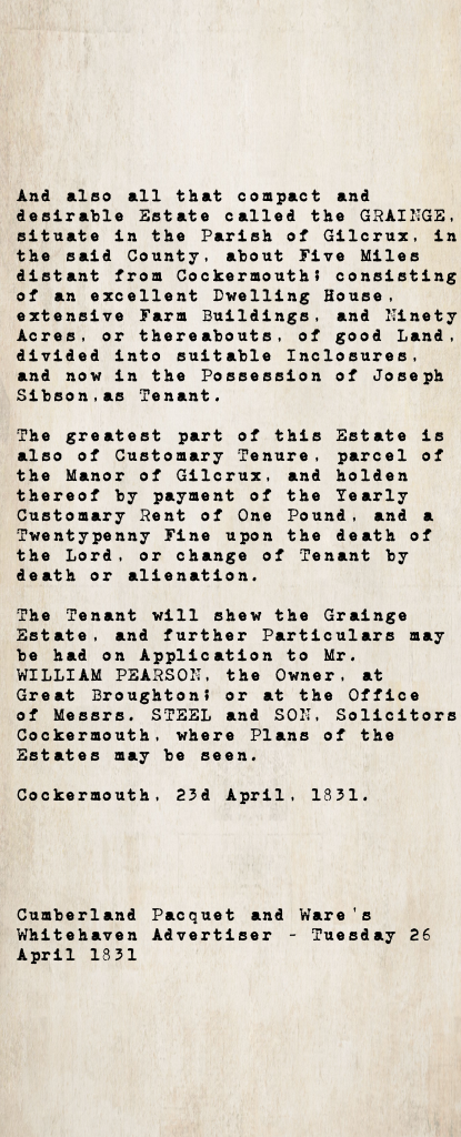 Estate sale notice from the Cumberland Pacquet and Ware's Whitehaven Advertiser, 26 April 1831: the Grainge estate in the Parish of Gilcrux, about 90 acres of customary tenure land held under the Manor of Gilcrux, tenanted by Joseph Sibson. Owner Mr. William Pearson of Great Broughton; contact solicitors Steel and Son, Cockermouth.