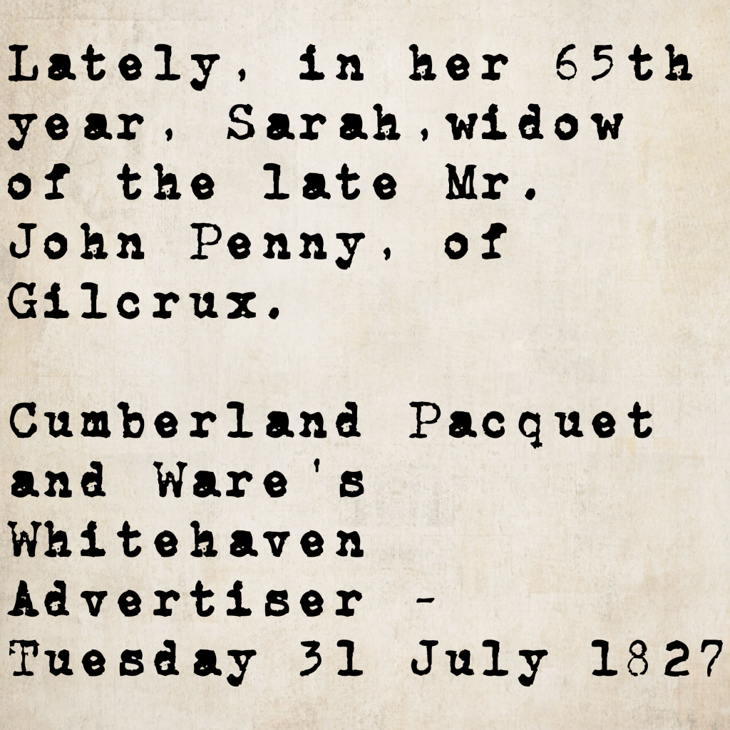 Death notice from the Cumberland Pacquet and Ware's Whitehaven Advertiser, 31 July 1827: Sarah, widow of the late Mr. John Penny of Gilcrux, died in her 65th year.