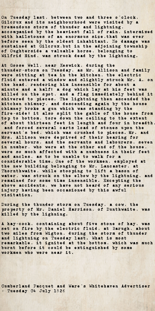 Weather report from the Cumberland Pacquet and Ware's Whitehaven Advertiser, 4 July 1826: a violent thunderstorm struck Gilcrux and its neighbourhood, with the worst hailstones ever seen by local inhabitants; a horse belonging to Wilfrid Hind was struck dead by lightning in the adjoining township of Oughterside.