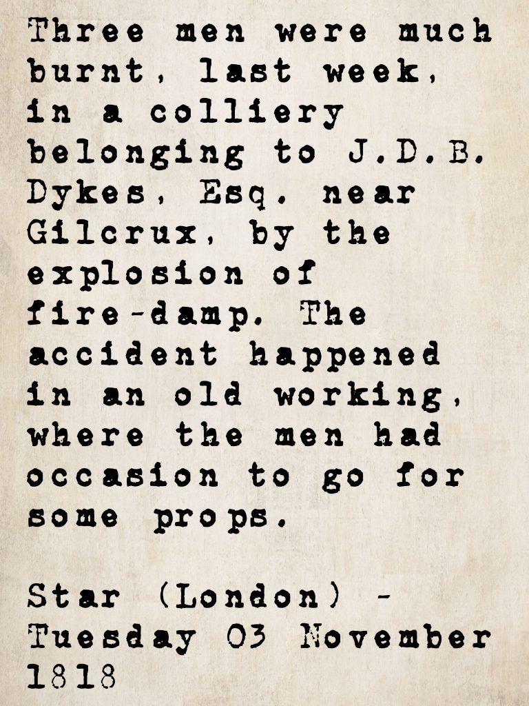 Accident report from the Star (London), 3 November 1818: three men badly burned — later fatally — by a fire-damp explosion at a colliery belonging to J. D. B. Dykes, Esq., near Gilcrux, Cumberland. The accident occurred in an old working entered to retrieve props.
